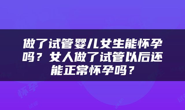 做了试管婴儿女生能怀孕吗？女人做了试管以后还能正常怀孕吗？