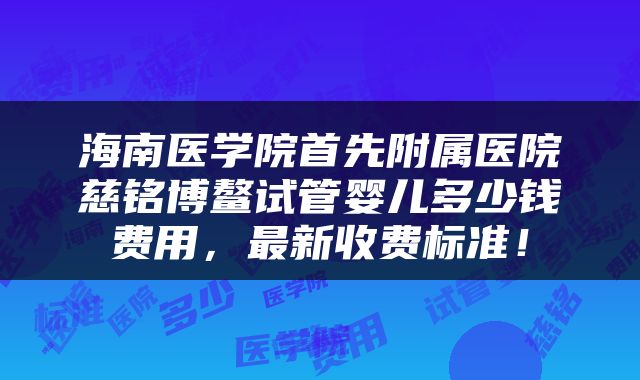 海南医学院首先附属医院慈铭博鳌试管婴儿多少钱费用，最新收费标准！