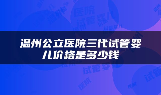 温州公立医院三代试管婴儿价格是多少钱