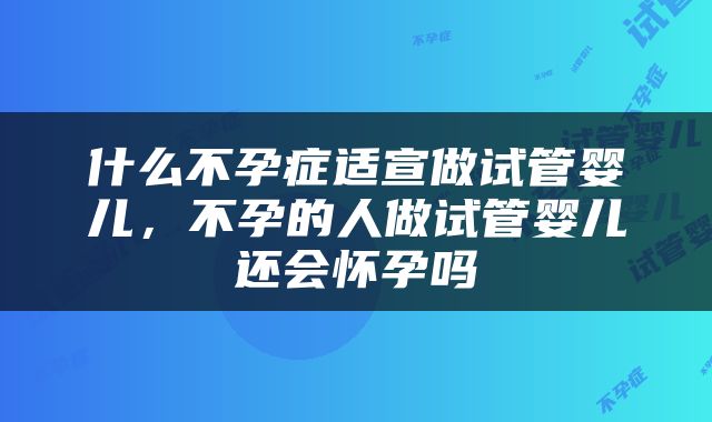 什么不孕症适宣做试管婴儿，不孕的人做试管婴儿还会怀孕吗