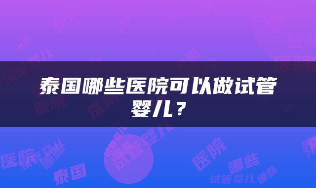泰国哪些医院可以做试管婴儿？