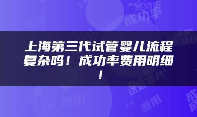 上海第三代试管婴儿流程复杂吗！成功率费用明细！