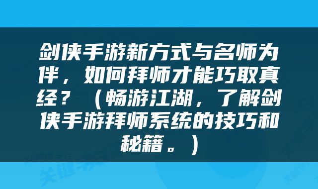 剑侠手游新方式与名师为伴，如何拜师才能巧取真经？（畅游江湖，了解剑侠手游拜师系统的技巧和秘籍。）