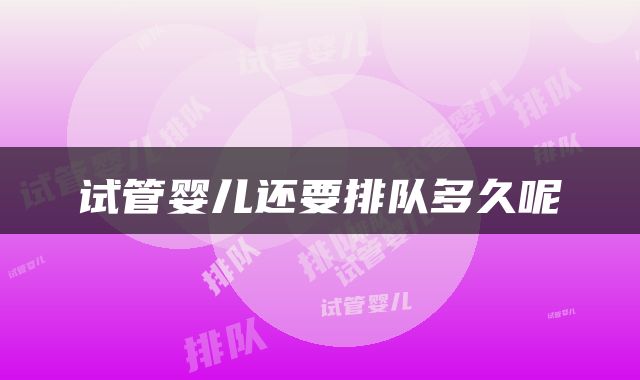 试管婴儿还要排队多久呢