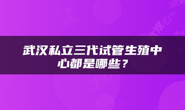 武汉私立三代试管生殖中心都是哪些？