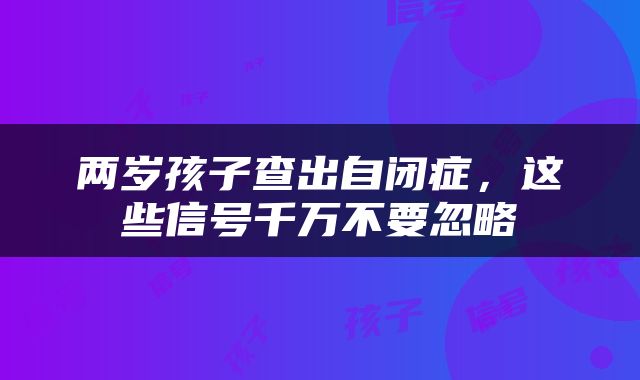 两岁孩子查出自闭症，这些信号千万不要忽略