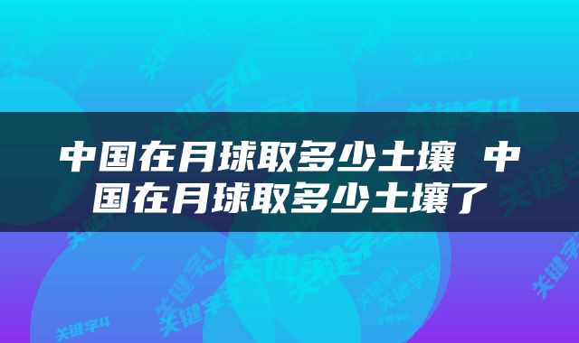 中国在月球取多少土壤 中国在月球取多少土壤了