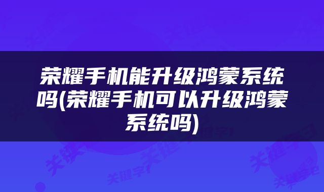 荣耀手机能升级鸿蒙系统吗(荣耀手机可以升级鸿蒙系统吗)