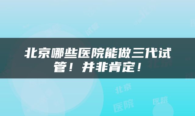 北京哪些医院能做三代试管！并非肯定！