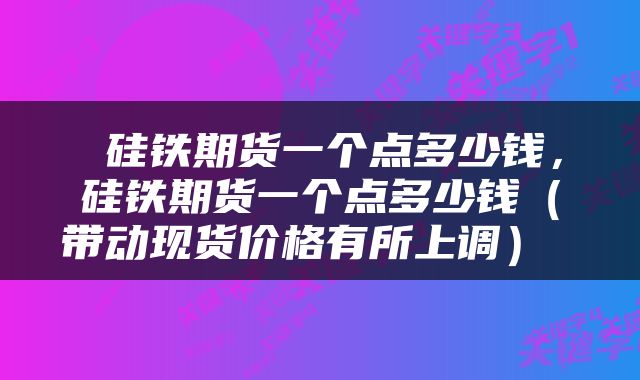  硅铁期货一个点多少钱，硅铁期货一个点多少钱（带动现货价格有所上调） 