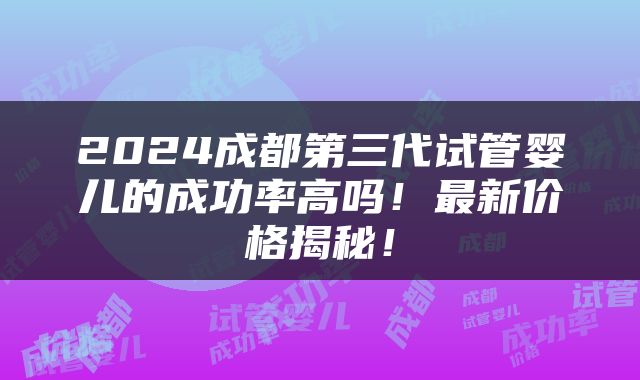 2024成都第三代试管婴儿的成功率高吗！最新价格揭秘！