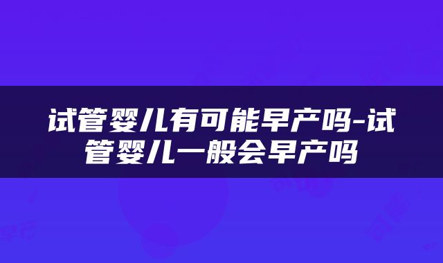 试管婴儿有可能早产吗-试管婴儿一般会早产吗