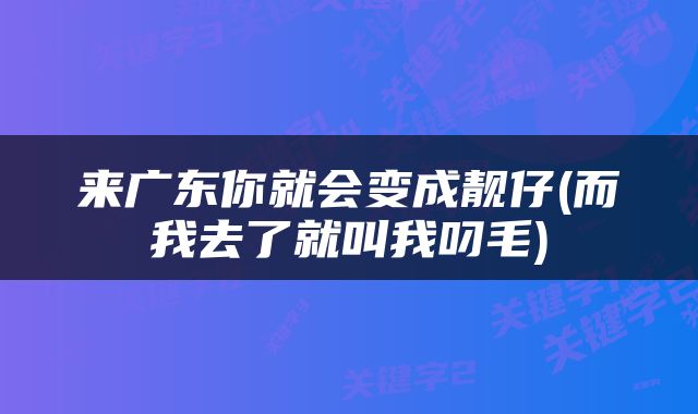 来广东你就会变成靓仔(而我去了就叫我叼毛)