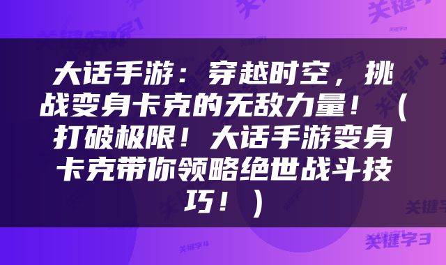 大话手游：穿越时空，挑战变身卡克的无敌力量！（打破极限！大话手游变身卡克带你领略绝世战斗技巧！）