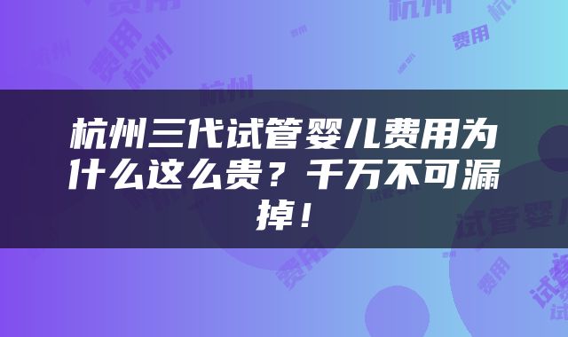 杭州三代试管婴儿费用为什么这么贵？千万不可漏掉！