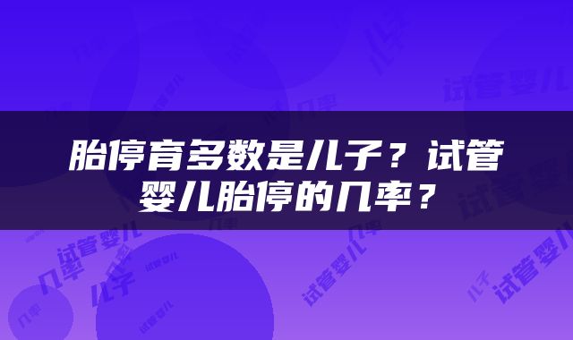 胎停育多数是儿子？试管婴儿胎停的几率？