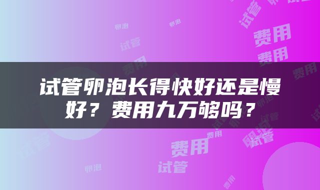 试管卵泡长得快好还是慢好？费用九万够吗？