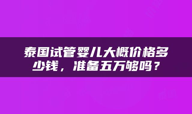 泰国试管婴儿大概价格多少钱，准备五万够吗？