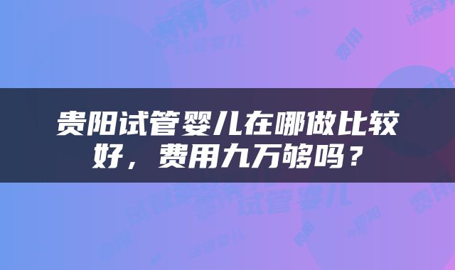 贵阳试管婴儿在哪做比较好，费用九万够吗？