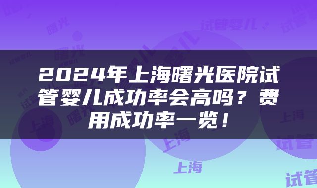 2024年上海曙光医院试管婴儿成功率会高吗？费用成功率一览！