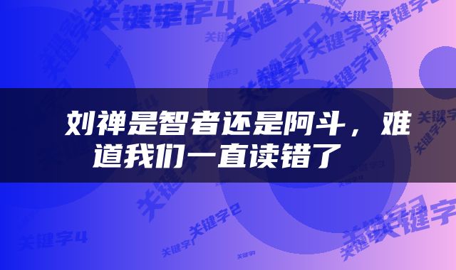  刘禅是智者还是阿斗，难道我们一直读错了 