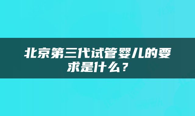 北京第三代试管婴儿的要求是什么？