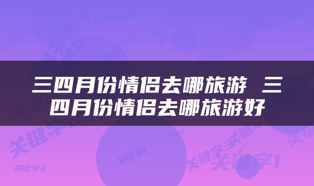 三四月份情侣去哪旅游 三四月份情侣去哪旅游好