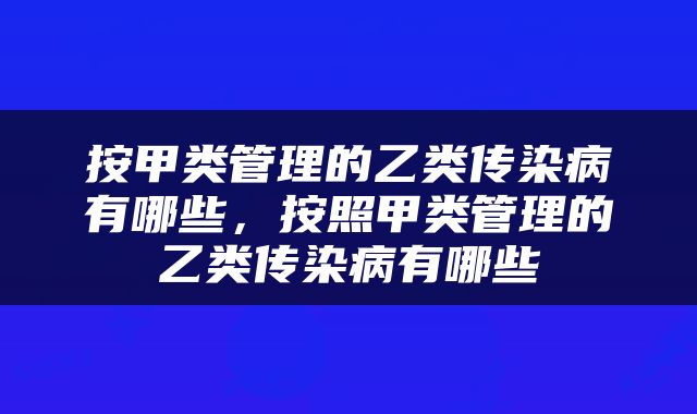 按甲类管理的乙类传染病有哪些，按照甲类管理的乙类传染病有哪些