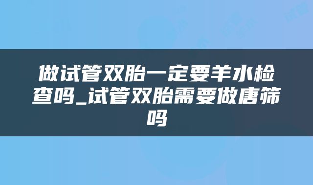 做试管双胎一定要羊水检查吗_试管双胎需要做唐筛吗