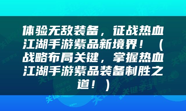 体验无敌装备，征战热血江湖手游紫品新境界！（战略布局关键，掌握热血江湖手游紫品装备制胜之道！）
