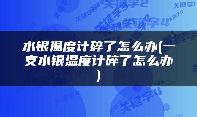 水银温度计碎了怎么办(一支水银温度计碎了怎么办)