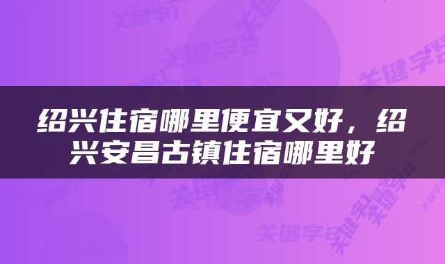绍兴住宿哪里便宜又好，绍兴安昌古镇住宿哪里好