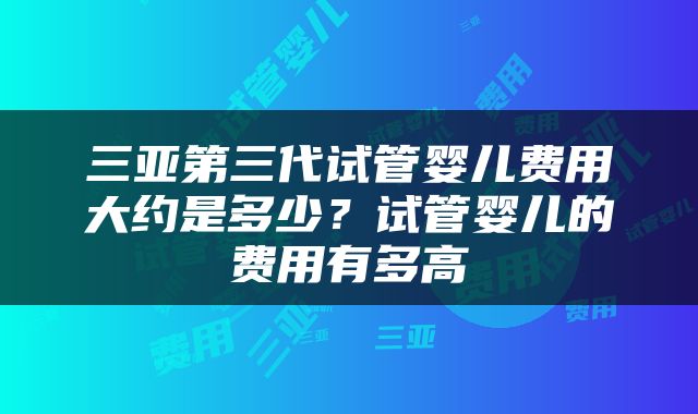 三亚第三代试管婴儿费用大约是多少？试管婴儿的费用有多高