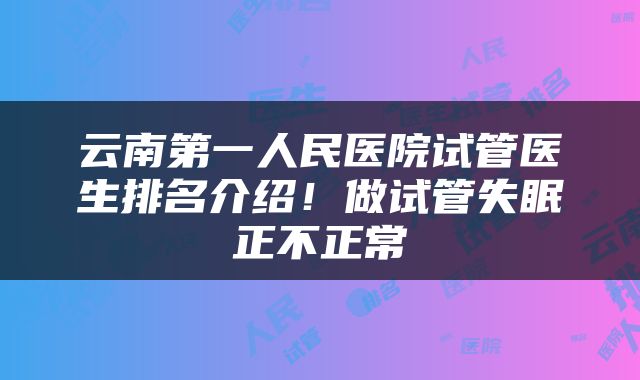 云南第一人民医院试管医生排名介绍！做试管失眠正不正常