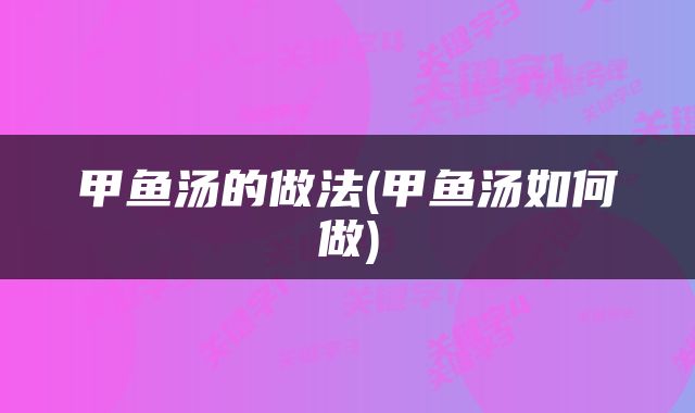 甲鱼汤的做法(甲鱼汤如何做)