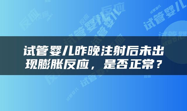试管婴儿昨晚注射后未出现膨胀反应，是否正常？