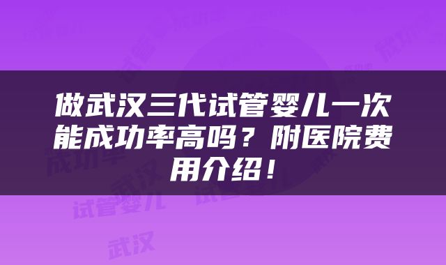做武汉三代试管婴儿一次能成功率高吗？附医院费用介绍！