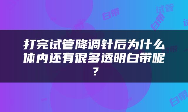 打完试管降调针后为什么体内还有很多透明白带呢？