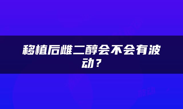移植后雌二醇会不会有波动？