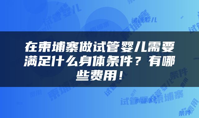 在柬埔寨做试管婴儿需要满足什么身体条件？有哪些费用！