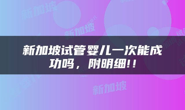 新加坡试管婴儿一次能成功吗，附明细!！