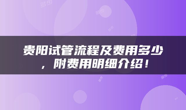 贵阳试管流程及费用多少，附费用明细介绍！