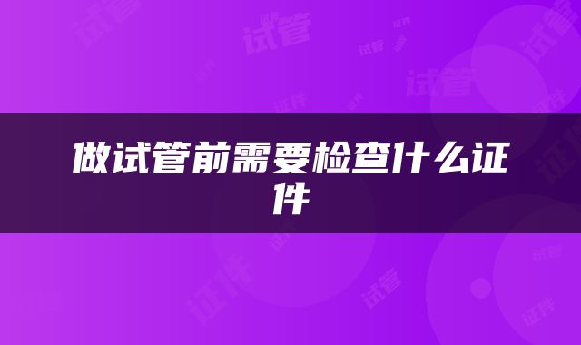 做试管前需要检查什么证件