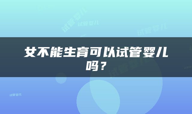女不能生育可以试管婴儿吗？