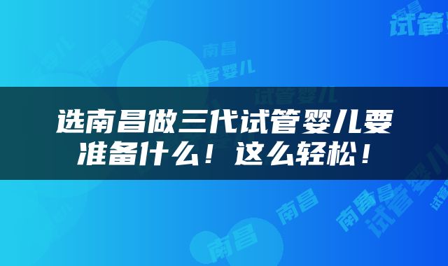 选南昌做三代试管婴儿要准备什么！这么轻松！