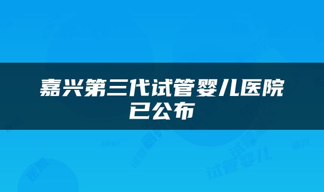 嘉兴第三代试管婴儿医院已公布