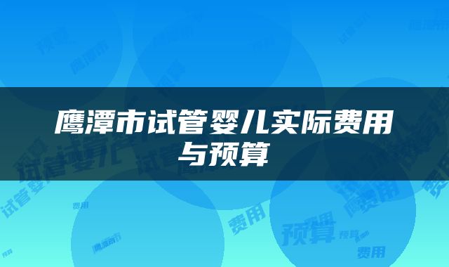 鹰潭市试管婴儿实际费用与预算