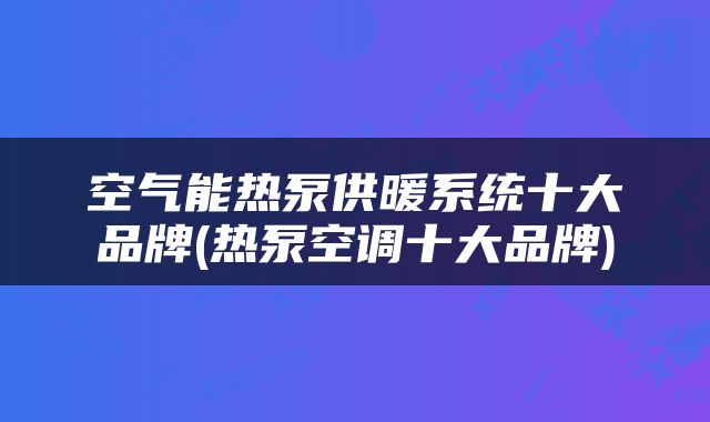 空气能热泵供暖系统十大品牌(热泵空调十大品牌)