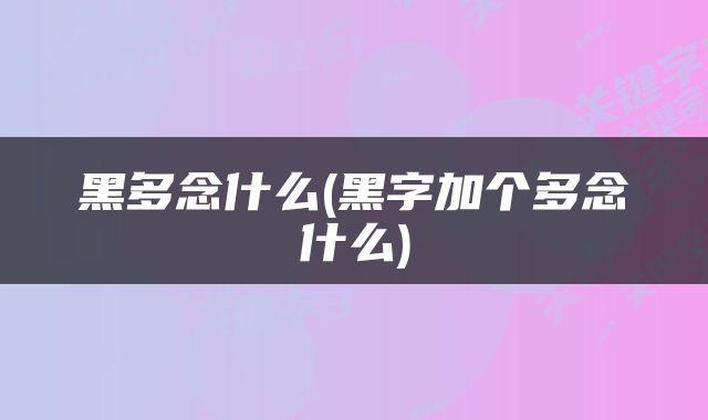黑多念什么(黑字加个多念什么)