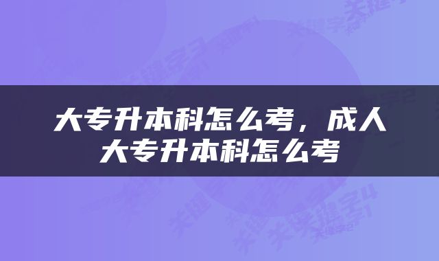大专升本科怎么考，成人大专升本科怎么考